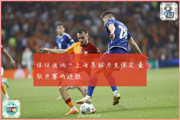 体坛快讯 - 上海男排力克保定 豪取开赛两连胜