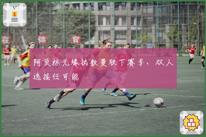 阿莫林无缘执教曼联下赛季，双人选接任可能