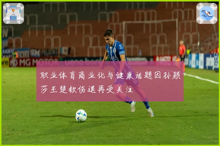 职业体育商业化与健康话题因孙颖莎王楚钦伤退再受关注