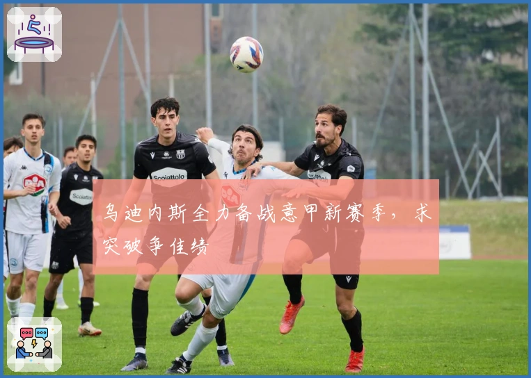 乌迪内斯全力备战意甲新赛季，求突破争佳绩