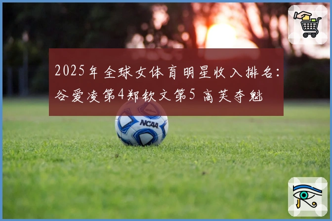 2025年全球女体育明星收入排名：谷爱凌第4郑钦文第5 高芙夺魁