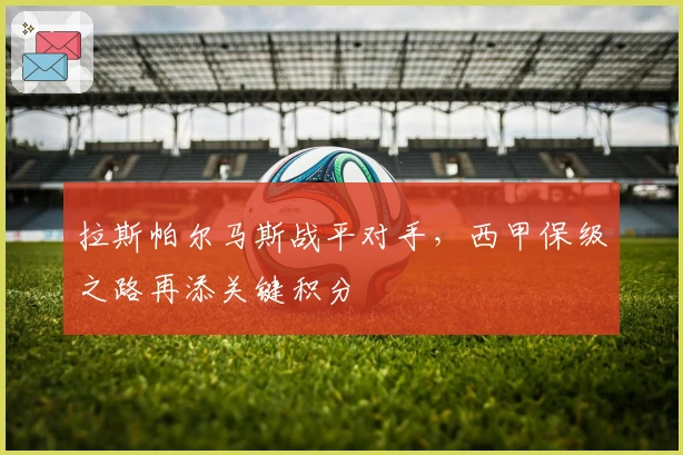 拉斯帕尔马斯战平对手，西甲保级之路再添关键积分