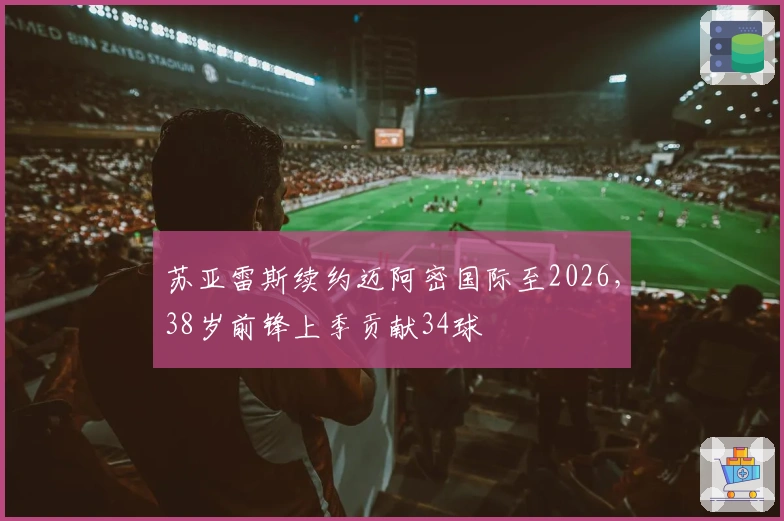 苏亚雷斯续约迈阿密国际至2026，38岁前锋上季贡献34球