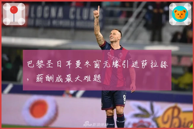 巴黎圣日耳曼冬窗无缘引进萨拉赫，薪酬成最大难题