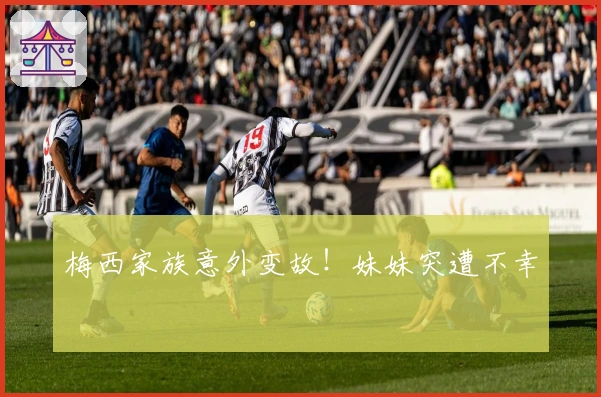 梅西家族意外变故！妹妹突遭不幸