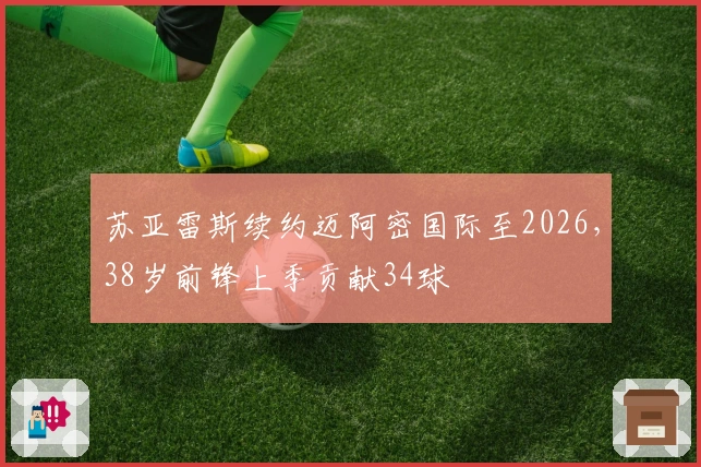 苏亚雷斯续约迈阿密国际至2026，38岁前锋上季贡献34球