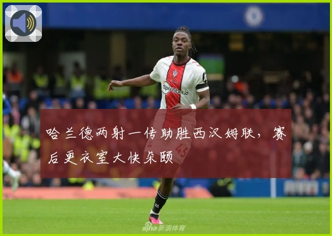 哈兰德两射一传助胜西汉姆联，赛后更衣室大快朵颐