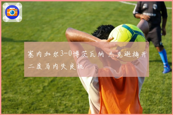 塞内加尔3-0博茨瓦纳 杰克逊梅开二度马内失良机