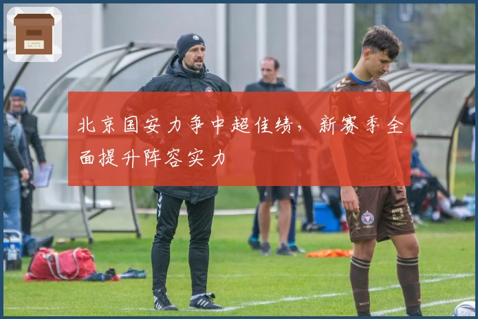 北京国安力争中超佳绩,新赛季全面提升阵容实力