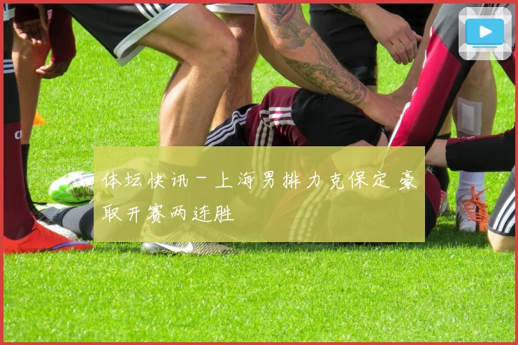 体坛快讯 - 上海男排力克保定 豪取开赛两连胜