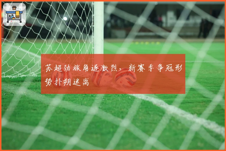 苏超劲旅角逐激烈，新赛季争冠形势扑朔迷离