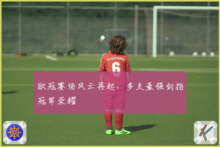 欧冠赛场风云再起,多支豪强剑指冠军荣耀