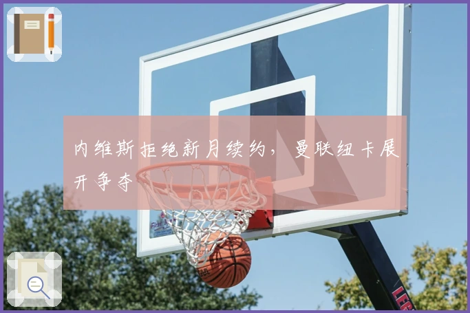 内维斯拒绝新月续约，曼联纽卡展开争夺