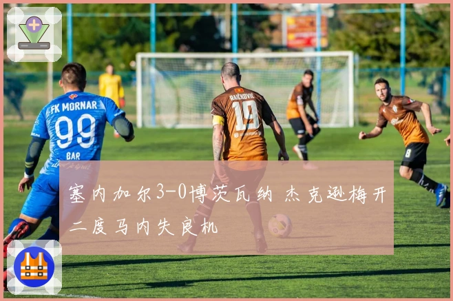 塞内加尔3-0博茨瓦纳 杰克逊梅开二度马内失良机