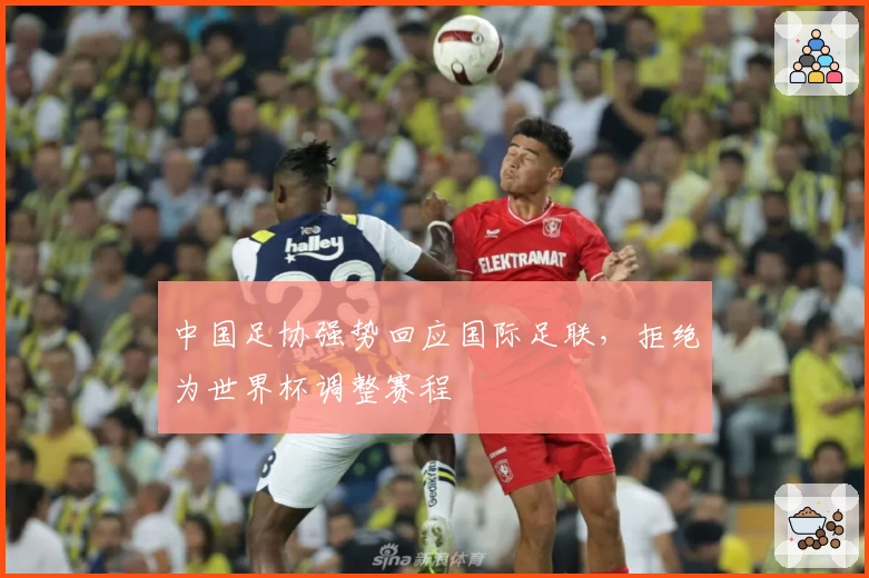 中国足协强势回应国际足联，拒绝为世界杯调整赛程